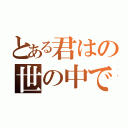 とある君はの世の中で（）