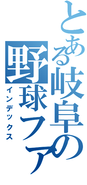 とある岐阜の野球ファン（インデックス）