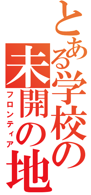 とある学校の未開の地（フロンティア）