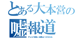 とある大本営の嘘報道（テレビを信じる君はバカをみる）