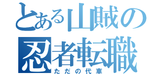 とある山賊の忍者転職（ただの代車）