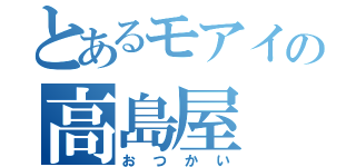 とあるモアイの高島屋（おつかい）