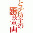 とある坊主の競技車両（レーサー）