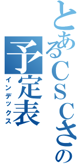 とあるＣＳＣさんの予定表（インデックス）