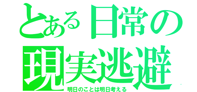 とある日常の現実逃避（明日のことは明日考える）