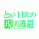 とある日常の現実逃避（明日のことは明日考える）