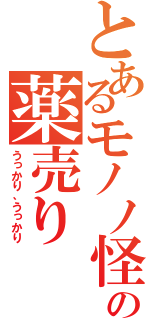 とあるモノノ怪の薬売り（うっかり、うっかり）