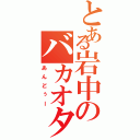 とある岩中のバカオタク（あんどぅー）