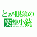 とある眼鏡の突撃小銃（アサルトライフル）