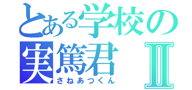 とある学校の実篤君Ⅱ（さねあつくん）