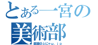 とある一宮の美術部（腐猫＠ふにゃω．ｊｐ）