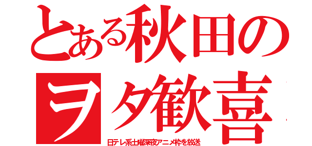 とある秋田のヲタ歓喜（日テレ系土曜深夜アニメ枠を放送）