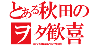 とある秋田のヲタ歓喜（日テレ系土曜深夜アニメ枠を放送）