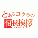 とあるコク板の恒例挨拶（（＝゜Д゜）ノギャース）