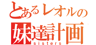 とあるレオルの妹達計画（ｓｉｓｔｅｒｓ）