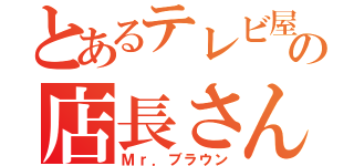 とあるテレビ屋の店長さん（Ｍｒ．ブラウン）