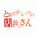 とあるテレビ屋の店長さん（Ｍｒ．ブラウン）