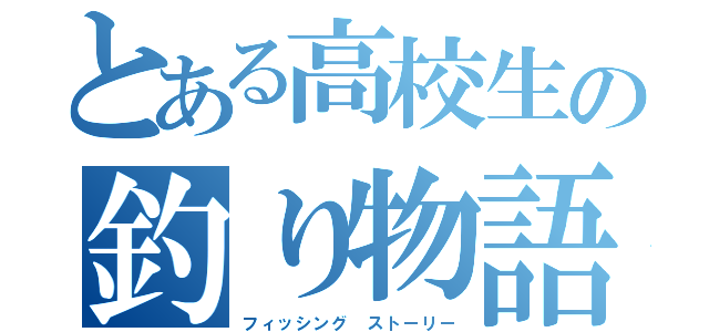 とある高校生の釣り物語（フィッシング ストーリー）