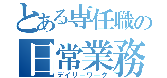 とある専任職の日常業務（デイリーワーク）