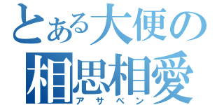 とある大便の相思相愛（アサベン）