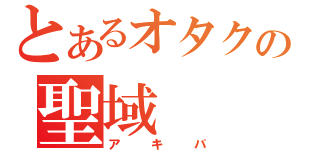 とあるオタクの聖域（アキバ）