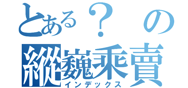 とある？の縱巍乘賣（インデックス）