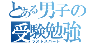 とある男子の受験勉強（ラストスパート）