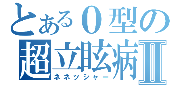 とある０型の超立眩病Ⅱ（ネネッシャー）