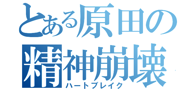 とある原田の精神崩壊（ハートブレイク）