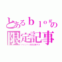 とあるｂｌｏｇの限定記事（アメンバー限定記事デス）