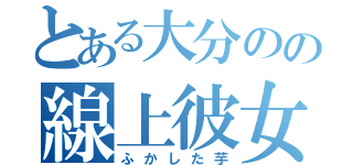 とある大分のの線上彼女（ふかした芋）