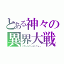 とある神々の異界大戦（パラレルワールドウォー）