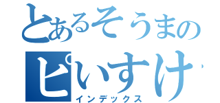 とあるそうまのピいすけさん（インデックス）