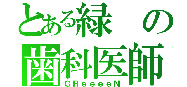 とある緑の歯科医師（ＧＲｅｅｅｅＮ）