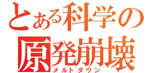 とある科学の原発崩壊（メルトダウン）