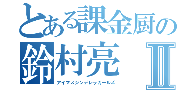 とある課金厨の鈴村亮Ⅱ（アイマスシンデレラガールズ）