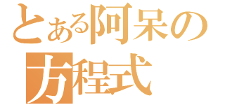 とある阿呆の方程式（）