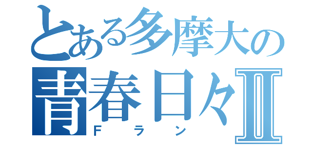 とある多摩大の青春日々Ⅱ（Ｆラン）