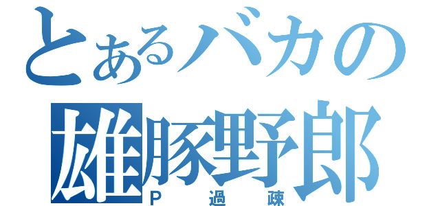 とあるバカの雄豚野郎（Ｐ過疎）