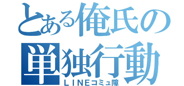 とある俺氏の単独行動（ＬＩＮＥコミュ障）