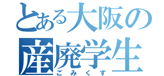 とある大阪の産廃学生（ごみくず）