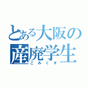 とある大阪の産廃学生（ごみくず）