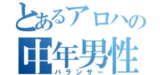 とあるアロハの中年男性（バランサー）