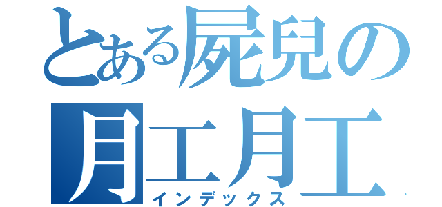 とある屍兒の月工月工好（インデックス）