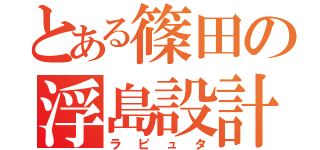 とある篠田の浮島設計（ラピュタ）