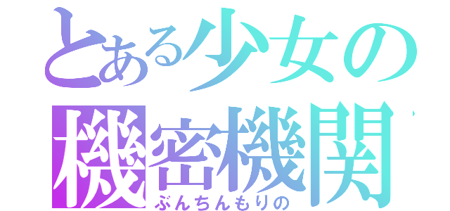 とある少女の機密機関（ぶんちんもりの）