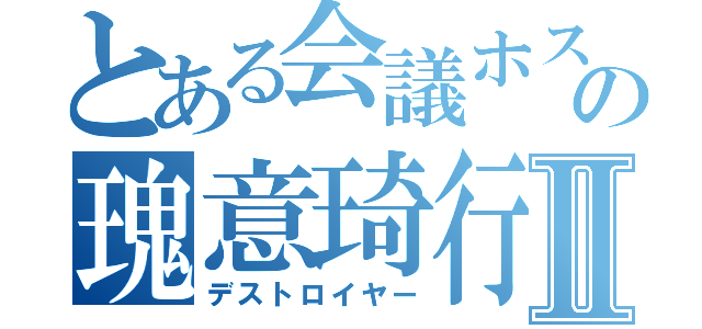 とある会議ホストの瑰意琦行Ⅱ（デストロイヤー）