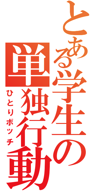 とある学生の単独行動（ひとりボッチ）