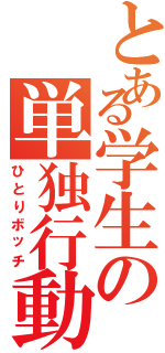 とある学生の単独行動（ひとりボッチ）