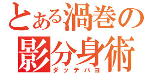 とある渦巻の影分身術（ダッテバヨ）